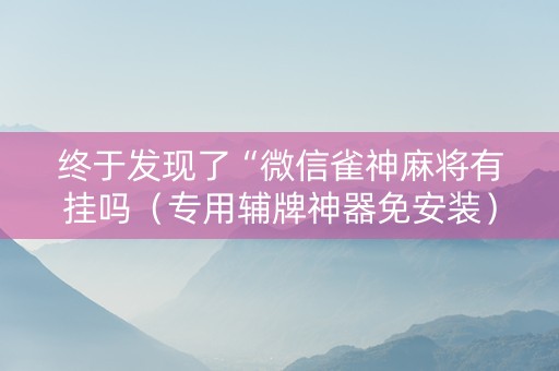 终于发现了“微信雀神麻将有挂吗（专用辅牌神器免安装）