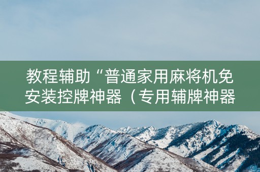 教程辅助“普通家用麻将机免安装控牌神器（专用辅牌神器免安装）