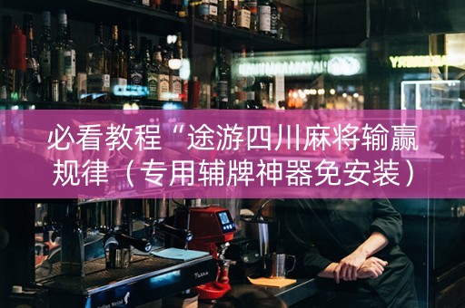 必看教程“途游四川麻将输赢规律（专用辅牌神器免安装）