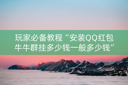 玩家必备教程“安装QQ红包牛牛群挂多少钱一般多少钱”（详细透视教程）-哔哩哔哩