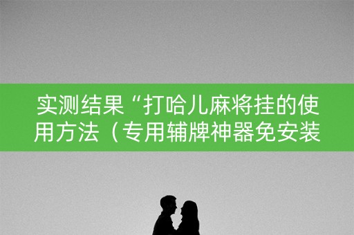 实测结果“打哈儿麻将挂的使用方法（专用辅牌神器免安装）