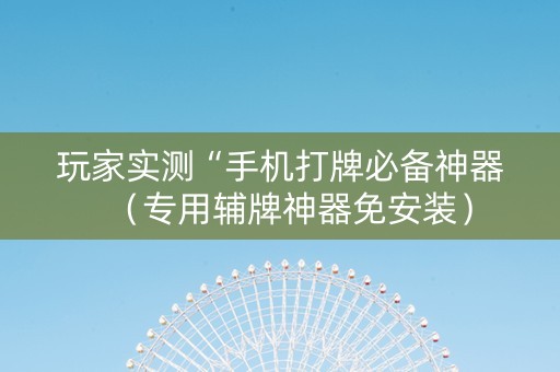 玩家实测“手机打牌必备神器（专用辅牌神器免安装）