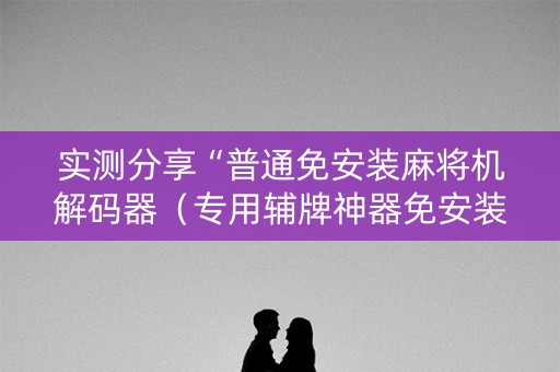 实测分享“普通免安装麻将机解码器（专用辅牌神器免安装）