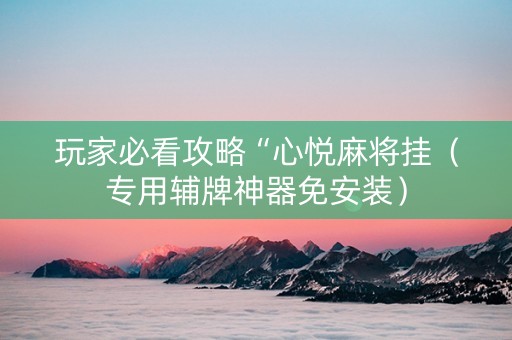 玩家必看攻略“心悦麻将挂（专用辅牌神器免安装）