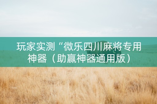 玩家实测“微乐四川麻将专用神器（助赢神器通用版）