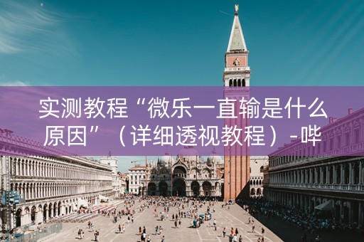 实测教程“微乐一直输是什么原因”（详细透视教程）-哔哩哔哩