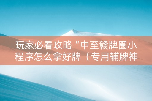 玩家必看攻略“中至赣牌圈小程序怎么拿好牌（专用辅牌神器免安装）