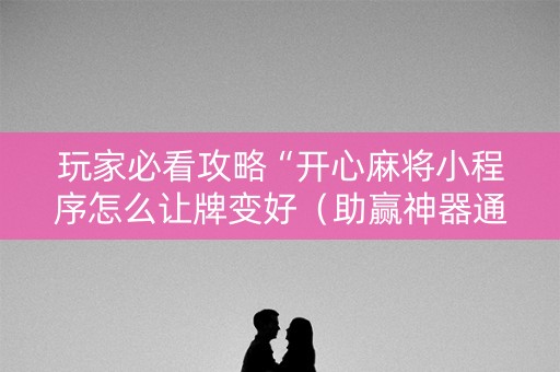 玩家必看攻略“开心麻将小程序怎么让牌变好（助赢神器通用版）