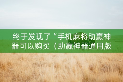 终于发现了“手机麻将助赢神器可以购买（助赢神器通用版）