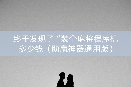 终于发现了“装个麻将程序机多少钱（助赢神器通用版）