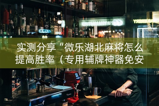 实测分享“微乐湖北麻将怎么提高胜率（专用辅牌神器免安装）