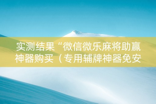 实测结果“微信微乐麻将助赢神器购买（专用辅牌神器免安装）