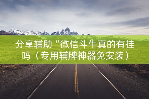 分享辅助“微信斗牛真的有挂吗（专用辅牌神器免安装）