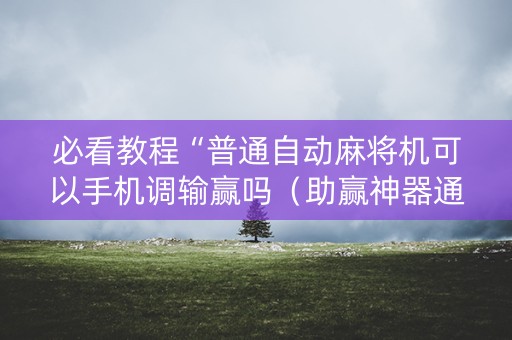 必看教程“普通自动麻将机可以手机调输赢吗（助赢神器通用版）