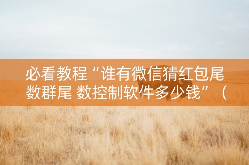 必看教程“谁有微信猜红包尾 数群尾 数控制软件多少钱”（详细透视教程）-哔哩哔哩
