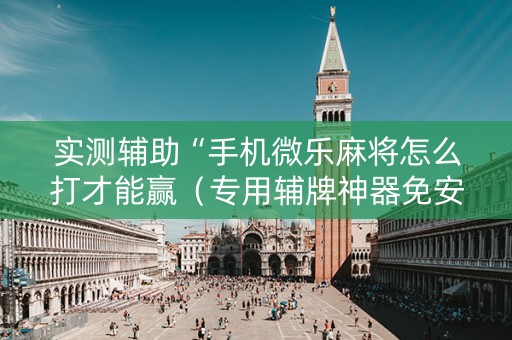 实测辅助“手机微乐麻将怎么打才能赢（专用辅牌神器免安装）