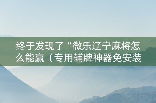 终于发现了“微乐辽宁麻将怎么能赢（专用辅牌神器免安装）