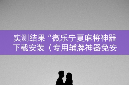 实测结果“微乐宁夏麻将神器下载安装（专用辅牌神器免安装）