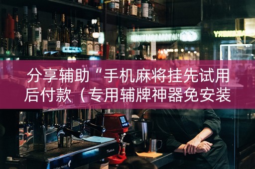 分享辅助“手机麻将挂先试用后付款（专用辅牌神器免安装）