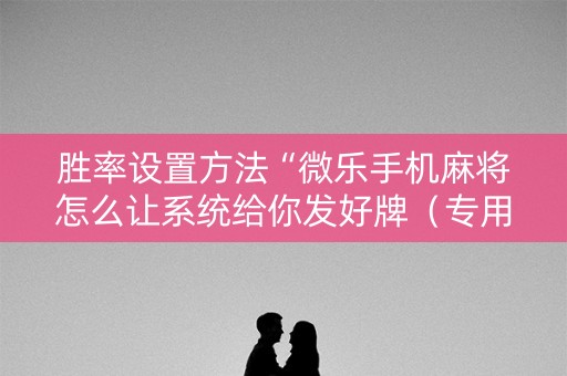 胜率设置方法“微乐手机麻将怎么让系统给你发好牌（专用辅牌神器免安装）
