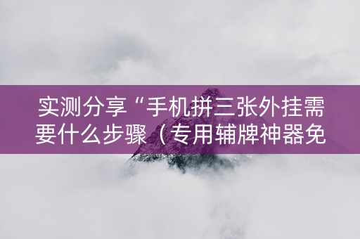 实测分享“手机拼三张外挂需要什么步骤（专用辅牌神器免安装）