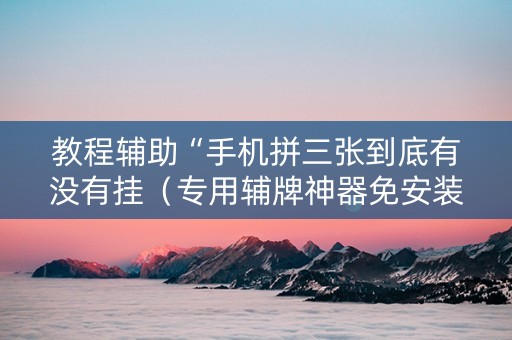 教程辅助“手机拼三张到底有没有挂（专用辅牌神器免安装）