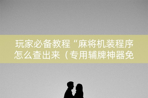 玩家必备教程“麻将机装程序怎么查出来（专用辅牌神器免安装）