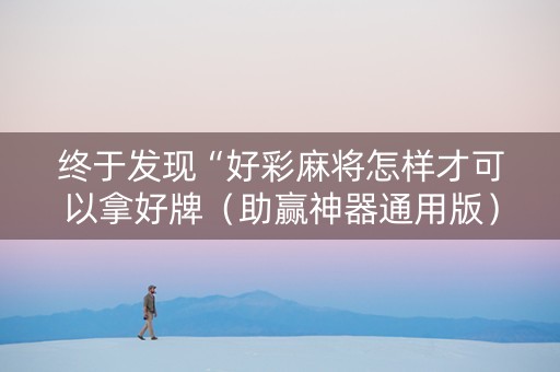终于发现“好彩麻将怎样才可以拿好牌（助赢神器通用版）