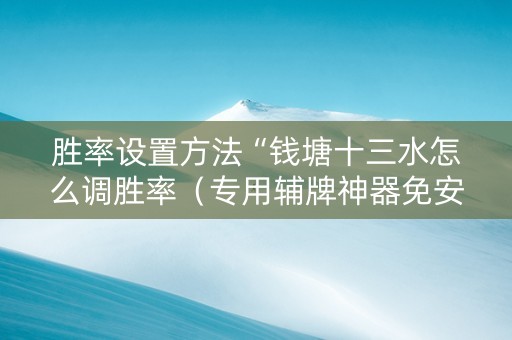 胜率设置方法“钱塘十三水怎么调胜率（专用辅牌神器免安装）