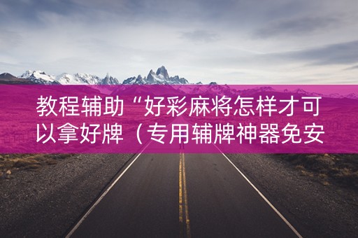 教程辅助“好彩麻将怎样才可以拿好牌（专用辅牌神器免安装）