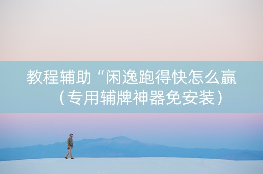 教程辅助“闲逸跑得快怎么赢（专用辅牌神器免安装）