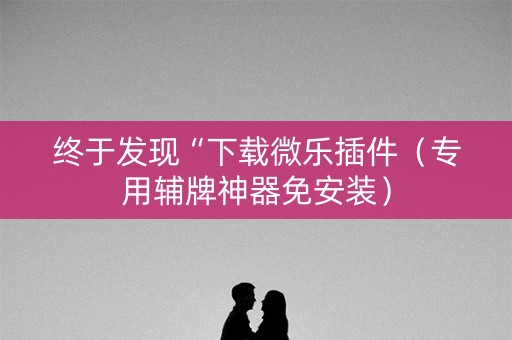 终于发现“下载微乐插件（专用辅牌神器免安装）