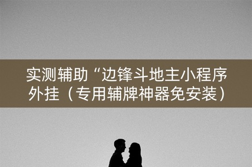 实测辅助“边锋斗地主小程序外挂（专用辅牌神器免安装）