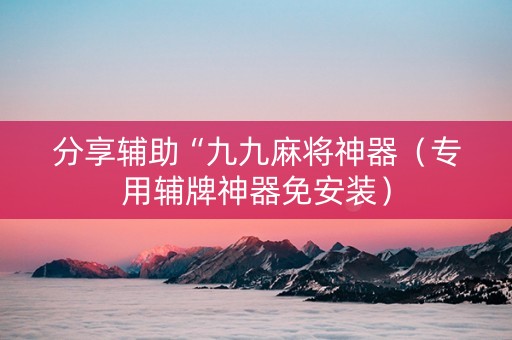 分享辅助“九九麻将神器（专用辅牌神器免安装）