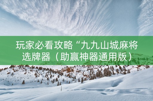 玩家必看攻略“九九山城麻将选牌器（助赢神器通用版）