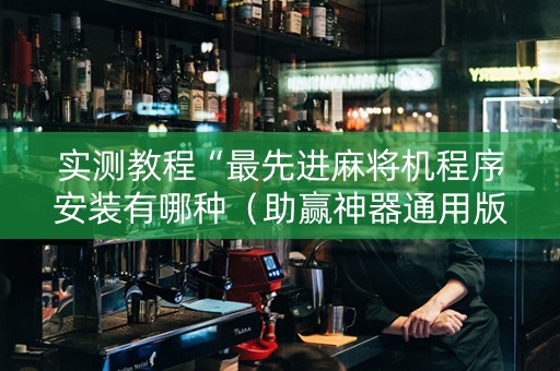 实测教程“最先进麻将机程序安装有哪种（助赢神器通用版）