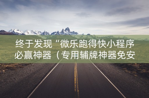 终于发现“微乐跑得快小程序必赢神器（专用辅牌神器免安装）