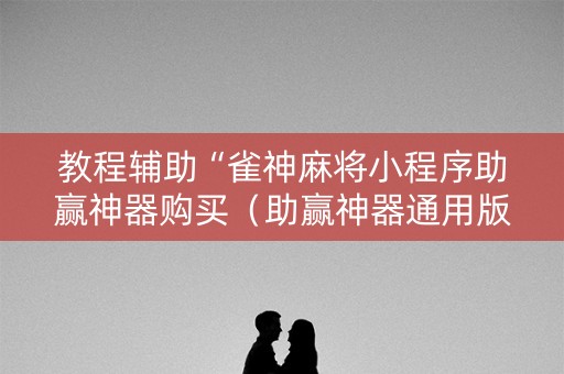 教程辅助“雀神麻将小程序助赢神器购买（助赢神器通用版）