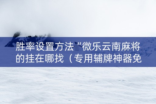 胜率设置方法“微乐云南麻将的挂在哪找（专用辅牌神器免安装）