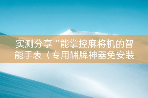 实测分享“能掌控麻将机的智能手表（专用辅牌神器免安装）