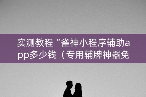 实测教程“雀神小程序辅助app多少钱（专用辅牌神器免安装）