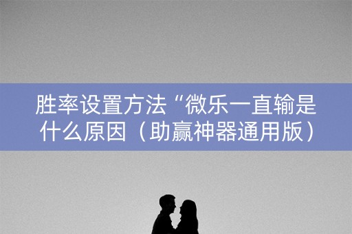 胜率设置方法“微乐一直输是什么原因（助赢神器通用版）