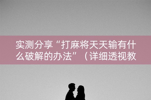 实测分享“打麻将天天输有什么破解的办法”（详细透视教程）-哔哩哔哩