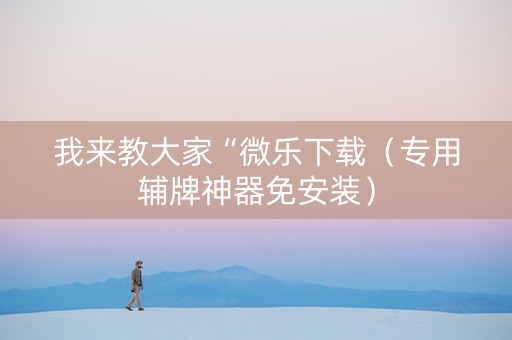 我来教大家“微乐下载（专用辅牌神器免安装）