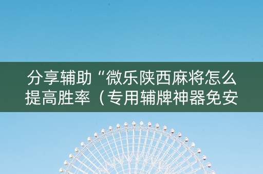 分享辅助“微乐陕西麻将怎么提高胜率（专用辅牌神器免安装）