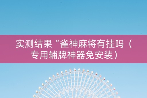 实测结果“雀神麻将有挂吗（专用辅牌神器免安装）