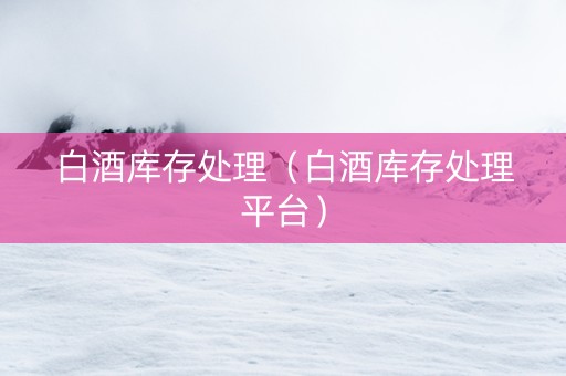 白酒库存处理（白酒库存处理平台）