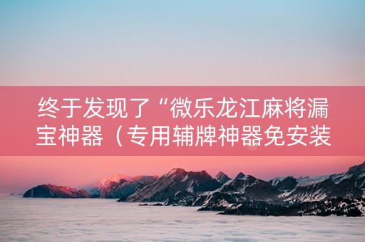 终于发现了“微乐龙江麻将漏宝神器（专用辅牌神器免安装）