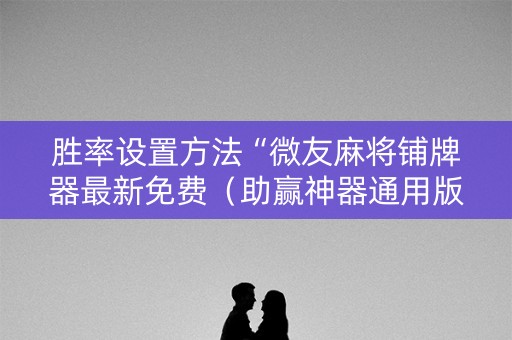 胜率设置方法“微友麻将铺牌器最新免费（助赢神器通用版）