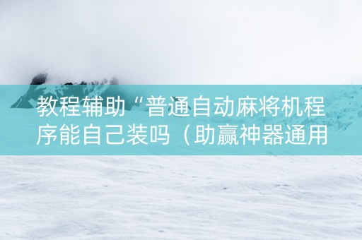 教程辅助“普通自动麻将机程序能自己装吗（助赢神器通用版）